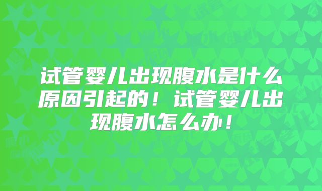 试管婴儿出现腹水是什么原因引起的!试管婴儿出现腹水怎么办!