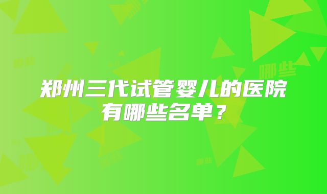 郑州三代试管婴儿的医院有哪些名单？
