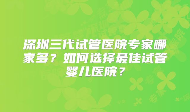 深圳三代试管医院专家哪家多？如何选择最佳试管婴儿医院？