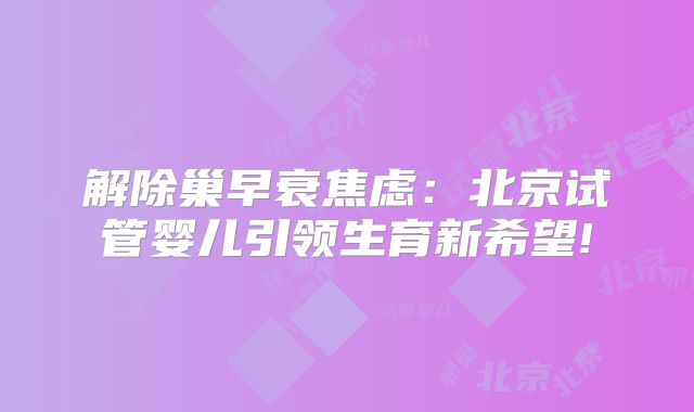 解除巢早衰焦虑:北京试管婴儿引领生育新希望!