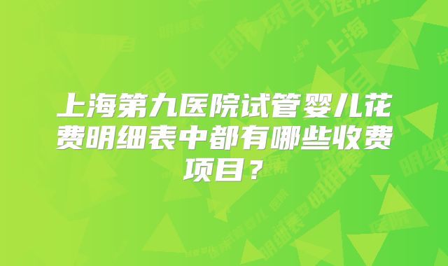 上海第九医院试管婴儿花费明细表中都有哪些收费项目?