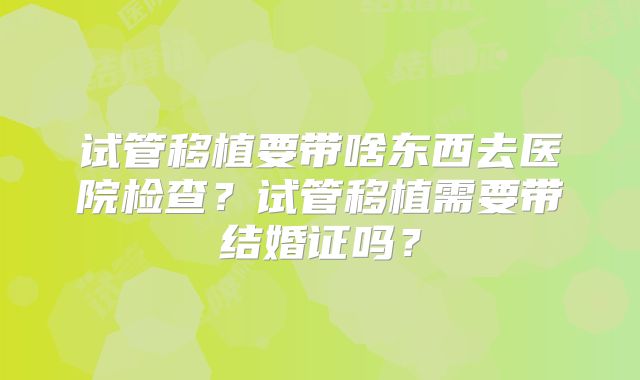 试管移植要带啥东西去医院检查？试管移植需要带结婚证吗？