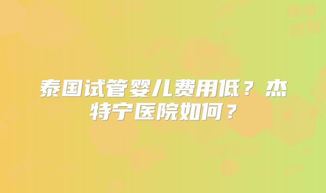 泰国试管婴儿费用低？杰特宁医院如何？