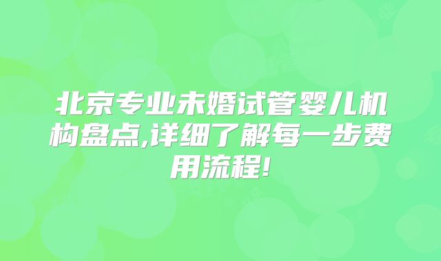 北京专业未婚试管婴儿机构盘点,详细了解每一步费用流程!