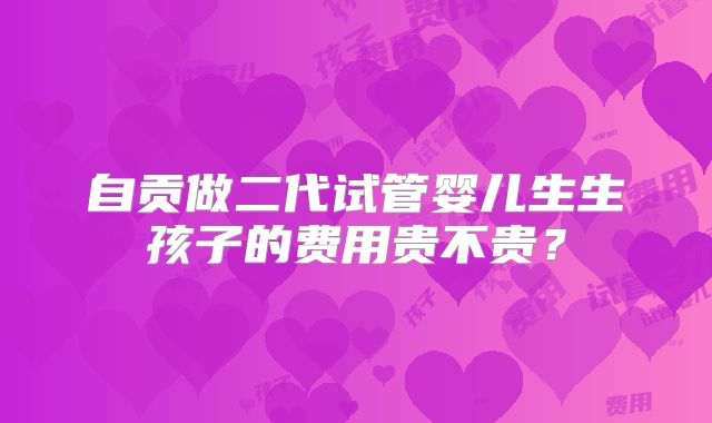 自贡做二代试管婴儿生生孩子的费用贵不贵？