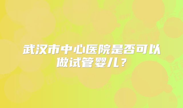 武汉市中心医院是否可以做试管婴儿？