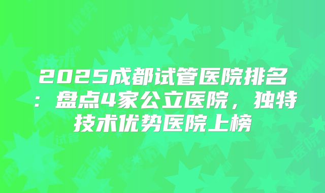 2025成都试管医院排名：盘点4家公立医院，独特技术优势医院上榜