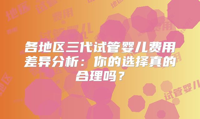 各地区三代试管婴儿费用差异分析：你的选择真的合理吗？