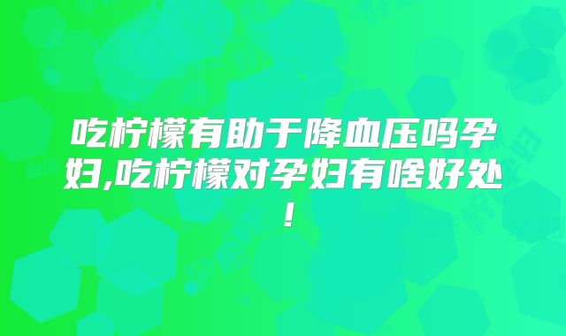吃柠檬有助于降血压吗孕妇,吃柠檬对孕妇有啥好处！