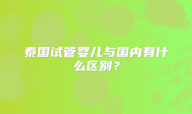 泰国试管婴儿与国内有什么区别?