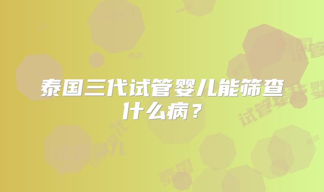 泰国三代试管婴儿能筛查什么病?