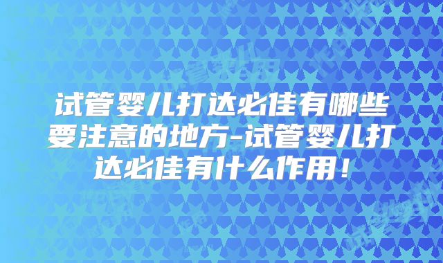 试管婴儿打达必佳有哪些要注意的地方-试管婴儿打达必佳有什么作用！