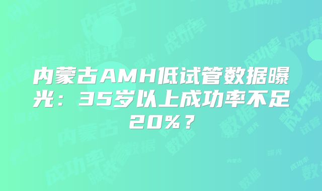 内蒙古AMH低试管数据曝光：35岁以上成功率不足20%？