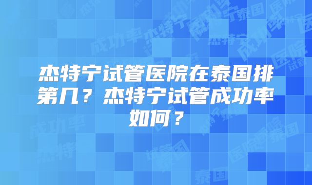 杰特宁试管医院在泰国排第几?杰特宁试管成功率如何?