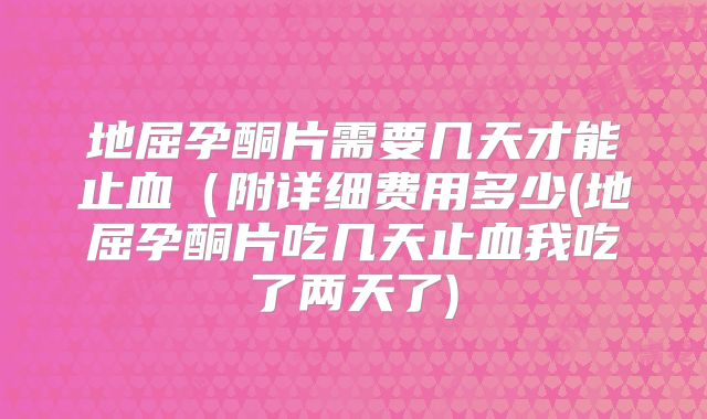 地屈孕酮片需要几天才能止血（附详细费用多少(地屈孕酮片吃几天止血我吃了两天了)