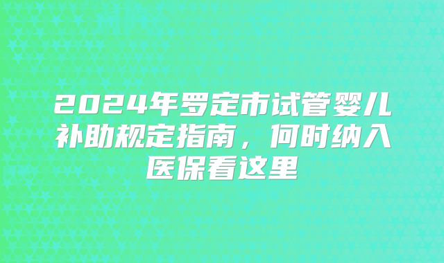 2024年罗定市试管婴儿补助规定指南,何时纳入医保看这里