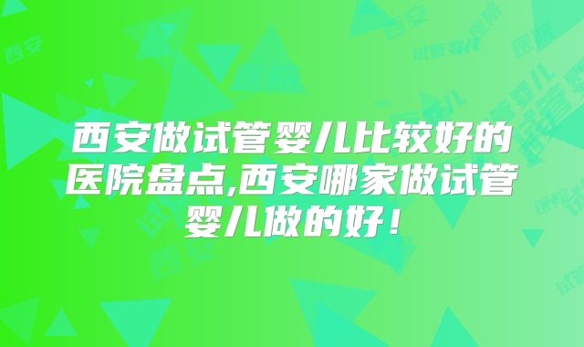 西安做试管婴儿比较好的医院盘点,西安哪家做试管婴儿做的好!