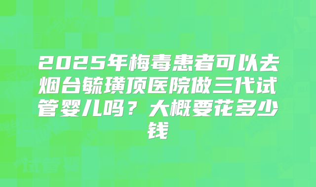2025年梅毒患者可以去烟台毓璜顶医院做三代试管婴儿吗？大概要花多少钱