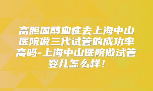 高胆固醇血症去上海中山医院做三代试管的成功率高吗-上海中山医院做试管婴儿怎么样!