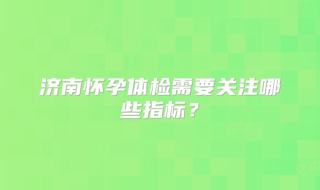 济南怀孕体检需要关注哪些指标？