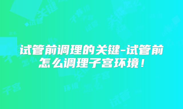 试管前调理的关键-试管前怎么调理子宫环境！