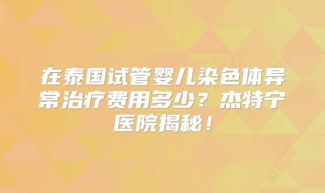 在泰国试管婴儿染色体异常治疗费用多少？杰特宁医院揭秘！