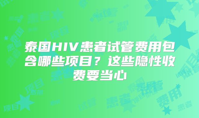 泰国HIV患者试管费用包含哪些项目？这些隐性收费要当心
