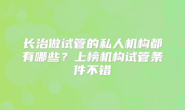 长治做试管的私人机构都有哪些？上榜机构试管条件不错