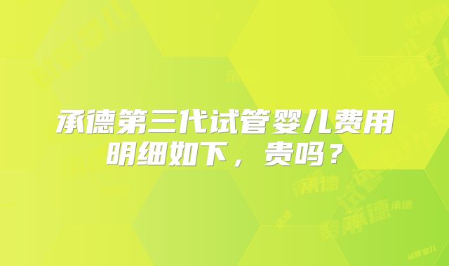 承德第三代试管婴儿费用明细如下，贵吗？