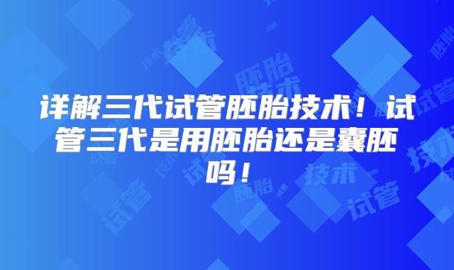 详解三代试管胚胎技术！试管三代是用胚胎还是囊胚吗！