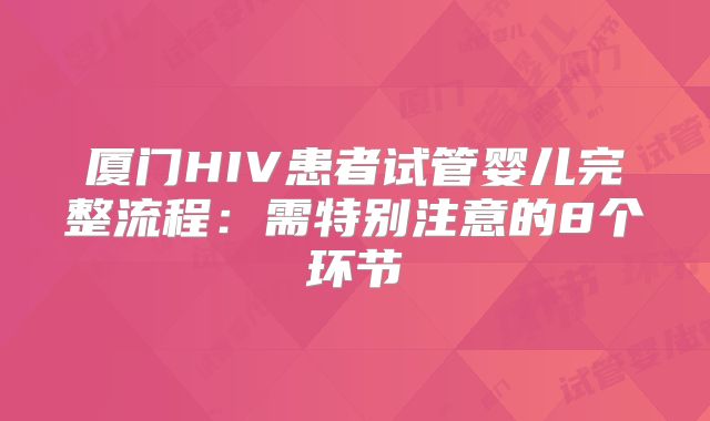 厦门HIV患者试管婴儿完整流程:需特别注意的8个环节