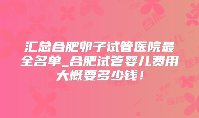 汇总合肥卵子试管医院最全名单_合肥试管婴儿费用大概要多少钱！