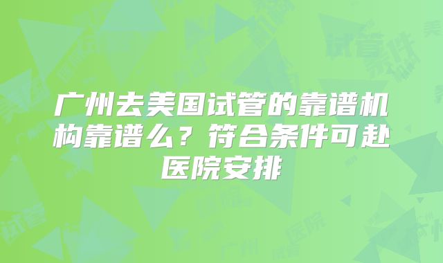 广州去美国试管的靠谱机构靠谱么？符合条件可赴医院安排