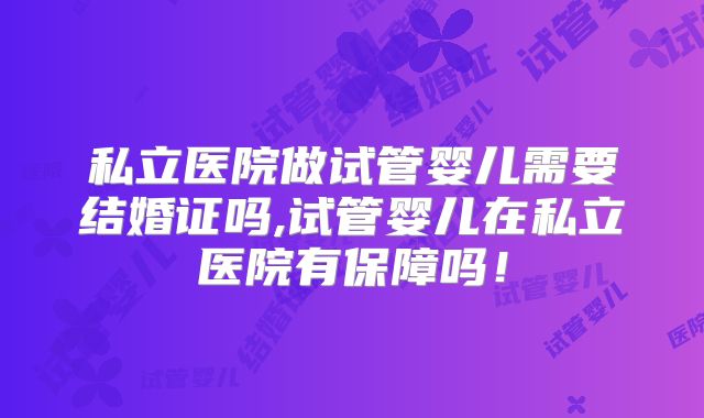 私立医院做试管婴儿需要结婚证吗,试管婴儿在私立医院有保障吗!