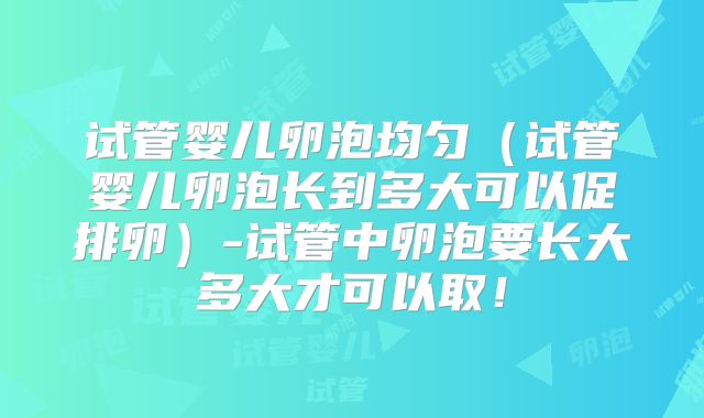 试管婴儿卵泡均匀（试管婴儿卵泡长到多大可以促排卵）-试管中卵泡要长大多大才可以取！