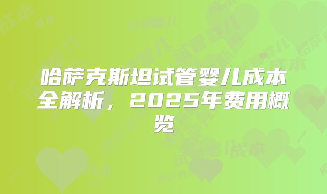哈萨克斯坦试管婴儿成本全解析,2025年费用概览