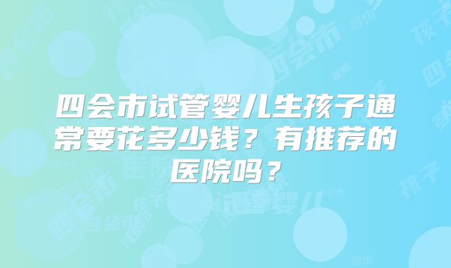 四会市试管婴儿生孩子通常要花多少钱？有推荐的医院吗？