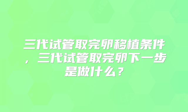 三代试管取完卵移植条件，三代试管取完卵下一步是做什么？