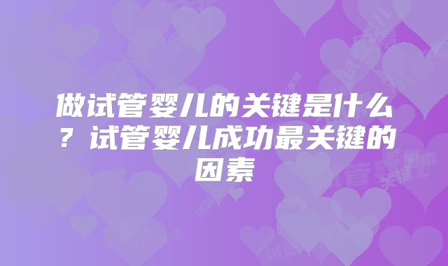 做试管婴儿的关键是什么？试管婴儿成功最关键的因素