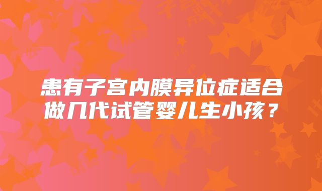 患有子宫内膜异位症适合做几代试管婴儿生小孩？