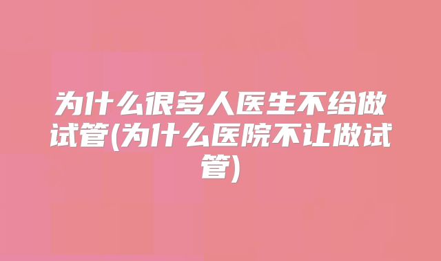 为什么很多人医生不给做试管(为什么医院不让做试管)