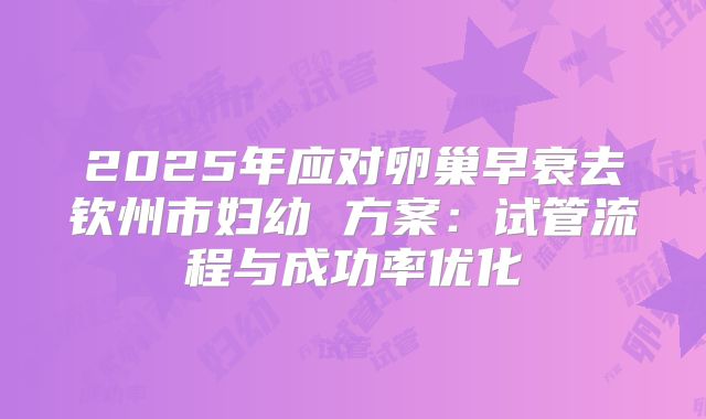 2025年应对卵巢早衰去钦州市妇幼 方案：试管流程与成功率优化