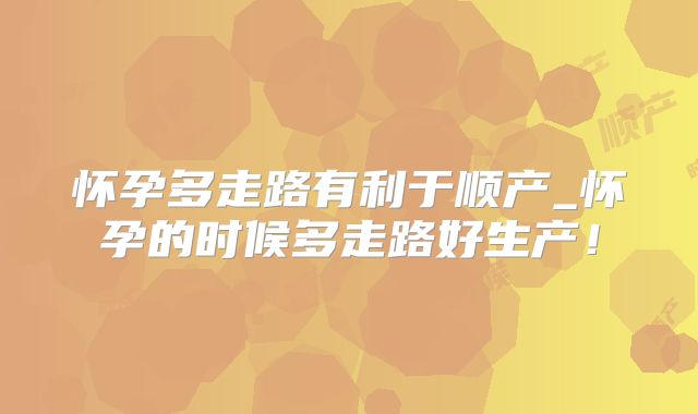 怀孕多走路有利于顺产_怀孕的时候多走路好生产!