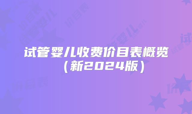 试管婴儿收费价目表概览(新2024版)