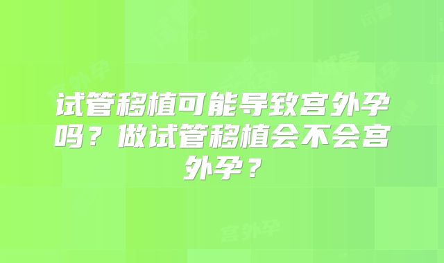 试管移植可能导致宫外孕吗？做试管移植会不会宫外孕？