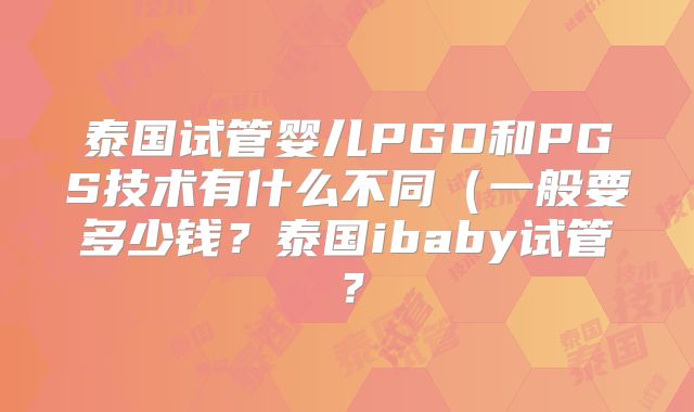 泰国试管婴儿PGD和PGS技术有什么不同（一般要多少钱？泰国ibaby试管？
