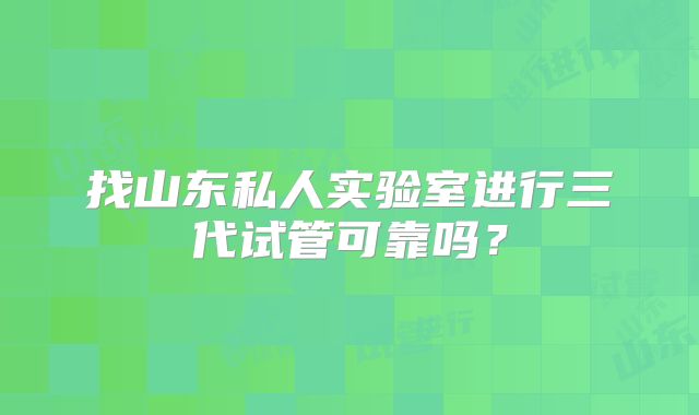找山东私人实验室进行三代试管可靠吗？