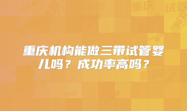 重庆机构能做三带试管婴儿吗？成功率高吗？