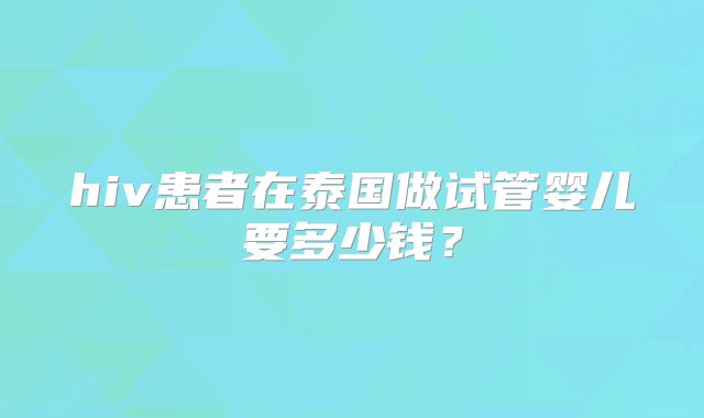 hiv患者在泰国做试管婴儿要多少钱？