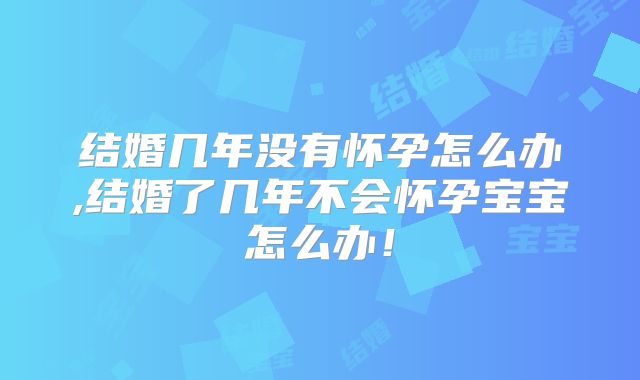 结婚几年没有怀孕怎么办,结婚了几年不会怀孕宝宝怎么办!